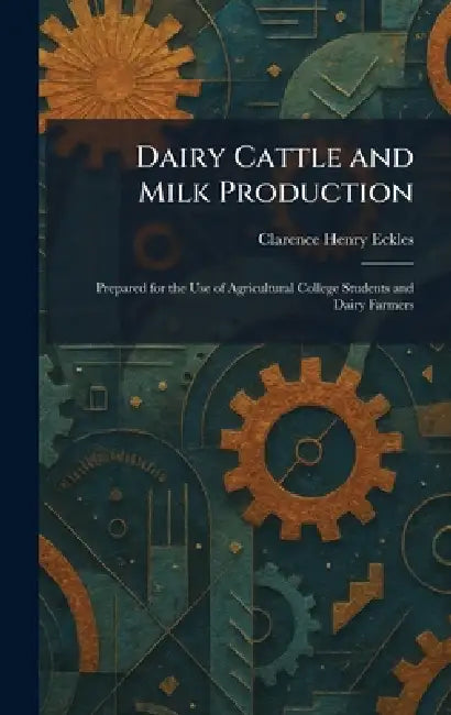 Dairy Cattle and Milk Production: Prepared for the Use of Agricultural College Students and Dairy Farmers by Clarence Henry Eckles