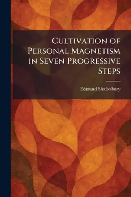 Cultivation of Personal Magnetism in Seven Progressive Steps by Edmund Shaftesbury