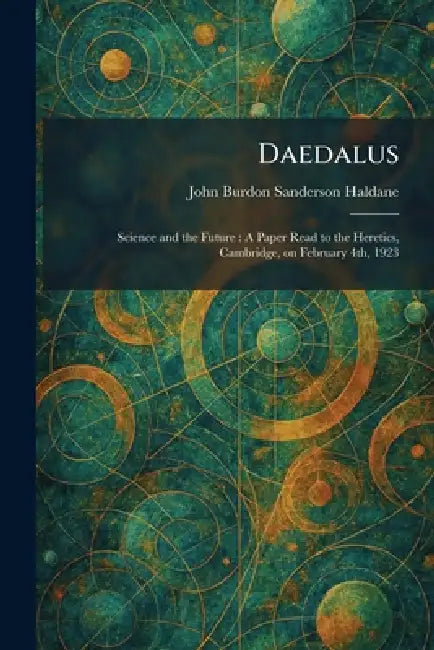 Daedalus: Science and the Future: A Paper Read to the Heretics, Cambridge, on February 4th, 1923 by John Burdon Sanderson Haldane