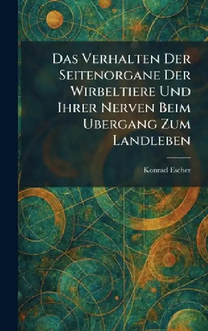 Das Verhalten Der Seitenorgane Der Wirbeltiere Und Ihrer Nerven Beim Ubergang Zum Landleben by Konrad Escher