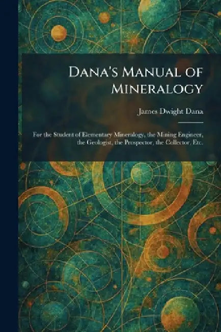 Dana's Manual of Mineralogy: For the Student of Elementary Mineralogy, the Mining Engineer, the Geologist, the Prospector, the Collector, Etc. by James Dwight Dana
