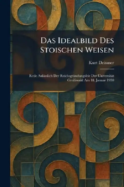 Das Idealbild Des Stoischen Weisen: Rede Anlässlich Der ReichsgrÃ1/4ndungsfeir Der Universität Greifswald Am 18. Januar 1930 by Kurt Deissner