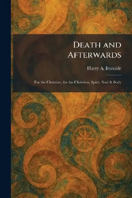 Death and Afterwards: For the Christian, for the Christless, Spirit, Soul & Body by Harry A. Ironside
