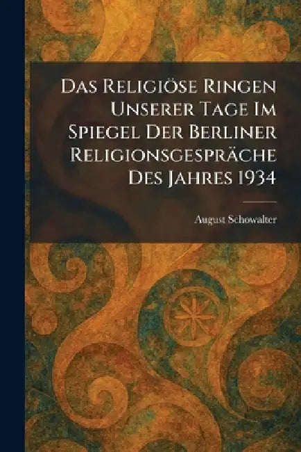 Das Religiöse Ringen Unserer Tage Im Spiegel Der Berliner Religionsgespräche Des Jahres 1934 by August Schowalter