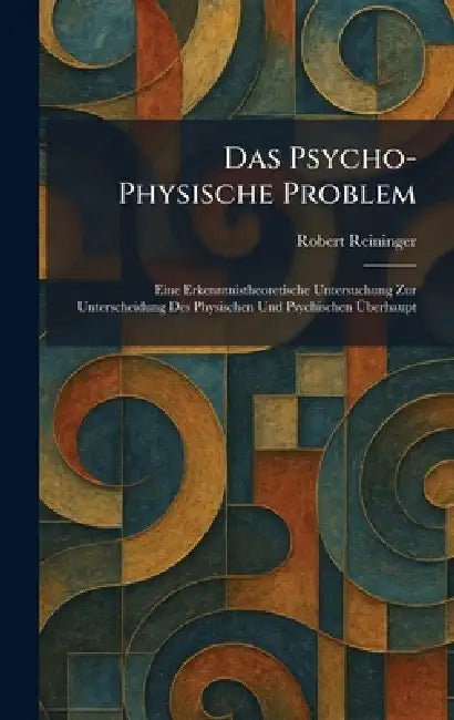 Das Psycho-Physische Problem: Eine Erkenntnistheoretische Untersuchung Zur Unterscheidung Des Physischen Und Psychischen Ãberhaupt by Robert Reininger