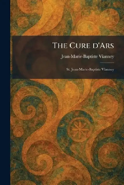 The Cure D'Ars: St. Jean-Marie-Baptiste Vianney by Jean-Marie-Baptiste Vianney