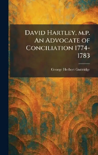 David Hartley, M.p. An Advocate of Conciliation 1774-1783 by George Herbert Guttridge