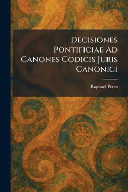 Decisiones Pontificiae Ad Canones Codicis Juris Canonici by Raphael Perez
