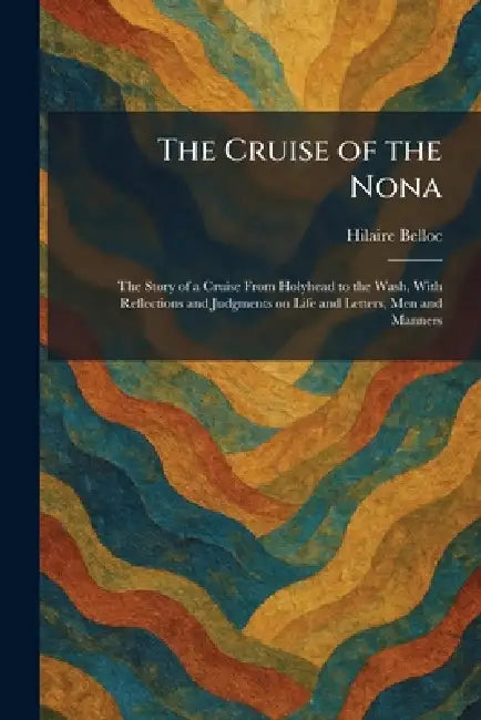 The Cruise of the Nona: The Story of a Cruise From Holyhead to the Wash, With Reflections and Judgments on Life and Letters, Men and Manners by Hilaire Belloc