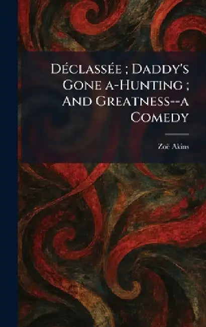 DÃ(c)classÃ(c)e; Daddy's Gone A-Hunting; And Greatness--a Comedy by Zoã Akins