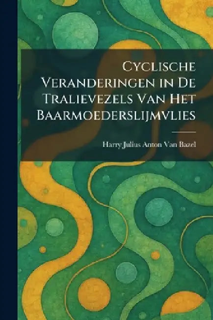 Cyclische Veranderingen in De Tralievezels Van Het Baarmoederslijmvlies by Harry Julius Anton Van Bazel