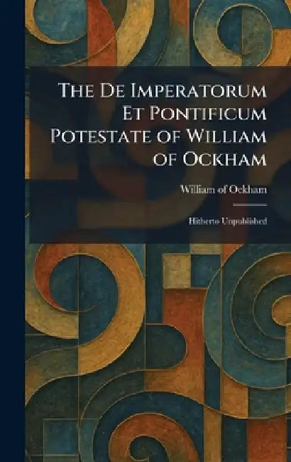 The De Imperatorum Et Pontificum Potestate of William of Ockham: Hitherto Unpublished by William Of Ockham