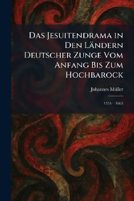 Das Jesuitendrama in Den Ländern Deutscher Zunge Vom Anfang Bis Zum Hochbarock: 1555â"1665 by Johannes Mã1/4ller