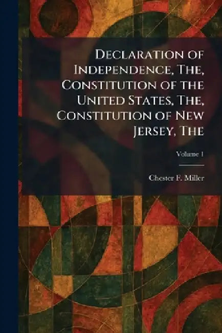The Declaration of Independence, The, Constitution of the United States, The, Constitution of New Jersey by Chester F. Miller