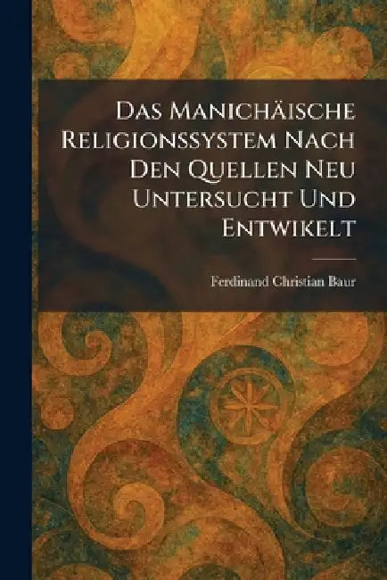 Das Manichäische Religionssystem Nach Den Quellen Neu Untersucht Und Entwikelt by Ferdinand Christian Baur