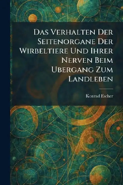 Das Verhalten Der Seitenorgane Der Wirbeltiere Und Ihrer Nerven Beim Ubergang Zum Landleben by Konrad Escher
