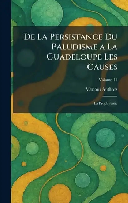 De La Persistance du Paludisme A La Guadeloupe Les Causes: la Prophylaxie by Various