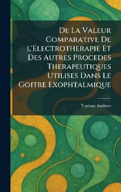 De La Valeur Comparative De l'Electrotherapie Et Des Autres Procedes Therapeutiques Utilises Dans Le Goitre Exophtalmique by Imprimerie de l'Edition Et de l'Indus