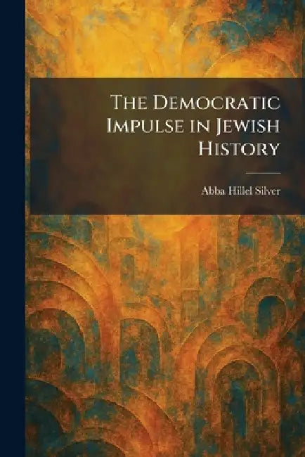 The Democratic Impulse in Jewish History by Abba Hillel Silver