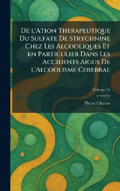 De l'ation therapeutique du sulfate de strychnine chez les alcooliques et en particulier dans les accidents aigus de l'alcoolisme cerebral by Pierre Chaton