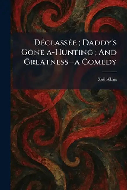 DÃ(c)classÃ(c)e; Daddy's Gone A-Hunting; And Greatness--a Comedy by Zoã Akins