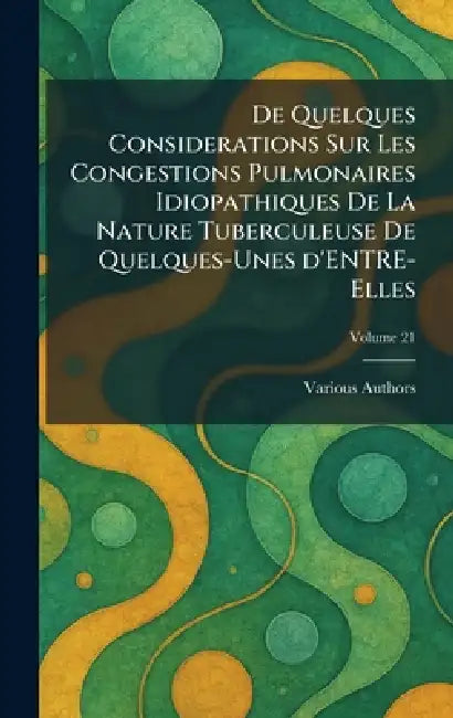 de Quelques Considerations Sur Les Congestions Pulmonaires Idiopathiques de la Nature Tuberculeuse de Quelques-Unes d'Entre-Elles by Various