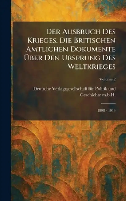 Der Ausbruch des Krieges. Die Britischen Amtlichen Dokumente Ã1/4ber den Ursprung des Weltkrieges: 1898 - 1914 by Deutsche Verlagsgesellschaft Fã1/4r Poli