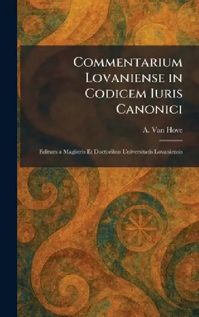 Commentarium Lovaniense in Codicem Iuris Canonici: Editum a Magistris Et Doctoribus Universitatis Lovaniensis by A. Van Hove