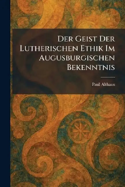Der Geist Der Lutherischen Ethik Im Augusburgischen Bekenntnis by Paul Althaus