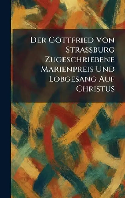 Der Gottfried Von Strassburg Zugeschriebene Marienpreis Und Lobgesang Auf Christus by Jena Frommann
