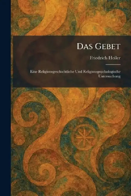 Das Gebet: Eine Religionsgeschichtliche Und Religionspsychologische Untersuchung by Friedrich Heiler