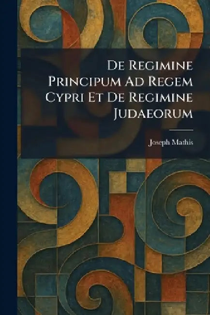 De Regimine Principum Ad Regem Cypri Et De Regimine Judaeorum by Joseph Mathis