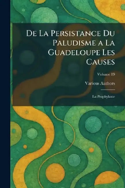 De La Persistance du Paludisme A La Guadeloupe Les Causes: la Prophylaxie by Various