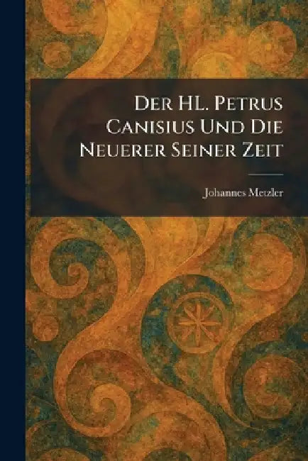 Der HL. Petrus Canisius Und Die Neuerer Seiner Zeit by Johannes Metzler