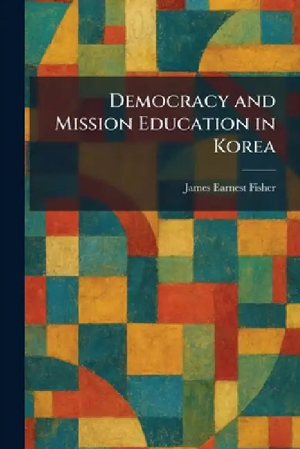 Democracy and Mission Education in Korea by James Earnest Fisher