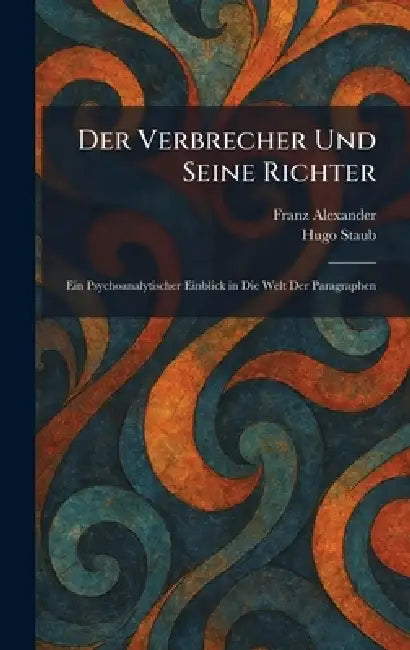 Der Verbrecher Und Seine Richter: Ein Psychoanalytischer Einblick in Die Welt Der Paragraphen by Franz Alexander, Hugo Staub