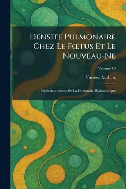 Densite Pulmonaire Chez Le FÅ"tus Et Le Nouveau-ne: Perfectionnement De La Docimasie Hydrostatique by Various