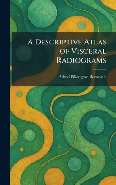 A Descriptive Atlas of Visceral Radiograms by Alfred Pilkington Bertwistle