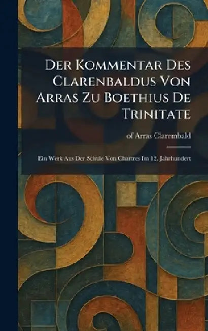 Der Kommentar Des Clarenbaldus Von Arras Zu Boethius De Trinitate: Ein Werk Aus Der Schule Von Chartres Im 12. Jahrhundert by Of Arras Clarembald