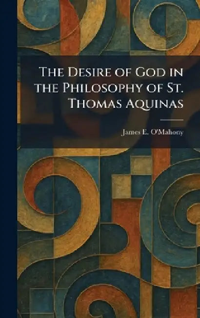 The Desire of God in the Philosophy of St. Thomas Aquinas by James E. O'Mahony