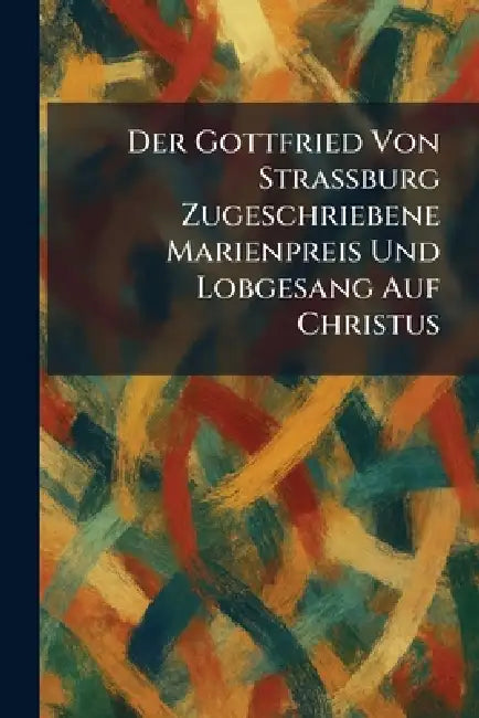 Der Gottfried Von Strassburg Zugeschriebene Marienpreis Und Lobgesang Auf Christus by Jena Frommann