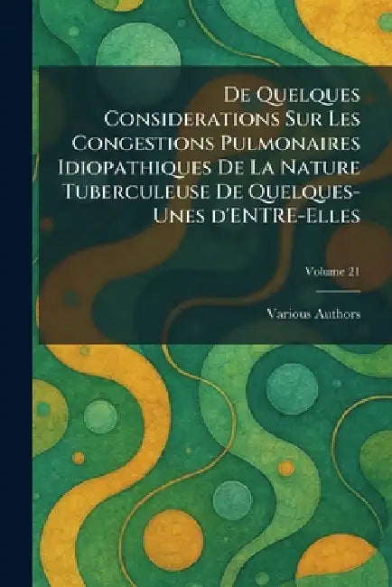 de Quelques Considerations Sur Les Congestions Pulmonaires Idiopathiques de la Nature Tuberculeuse de Quelques-Unes d'Entre-Elles by Various