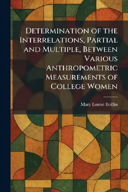 Determination of the Interrelations, Partial and Multiple, Between Various Anthropometric Measurements of College Women by Mary Louise Boillin