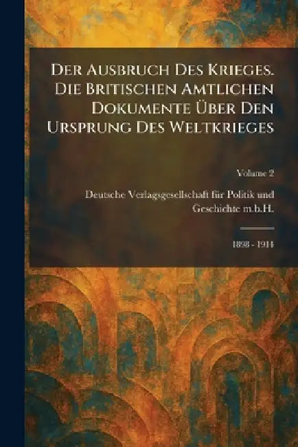 Der Ausbruch des Krieges. Die Britischen Amtlichen Dokumente Ã1/4ber den Ursprung des Weltkrieges: 1898 - 1914 by Deutsche Verlagsgesellschaft Fã1/4r Poli