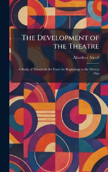 The Development of the Theatre: A Study of Theatrical Art From the Beginnings to the Present Day by Allardyce Nicoll