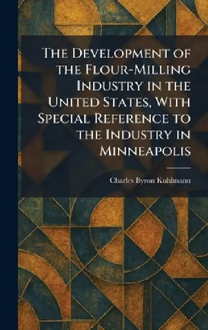 The Development of the Flour-Milling Industry in the United States, With Special Reference to the Industry in Minneapolis by Charles Byron Kuhlmann