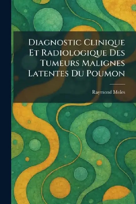 Diagnostic Clinique Et Radiologique Des Tumeurs Malignes Latentes Du Poumon by Raymond Moles