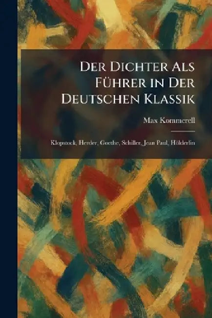 Der Dichter Als FuÌhrer in Der Deutschen Klassik: Klopstock, Herder, Goethe, Schiller, Jean Paul, HoÌlderlin by Max Kommerell