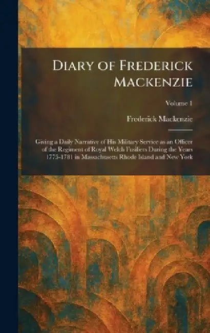 Diary of Frederick Mackenzie: Giving a Daily Narrative of His Military Service as an Officer of the Regiment of Royal Welch Fusiliers During the Years by Frederick MacKenzie