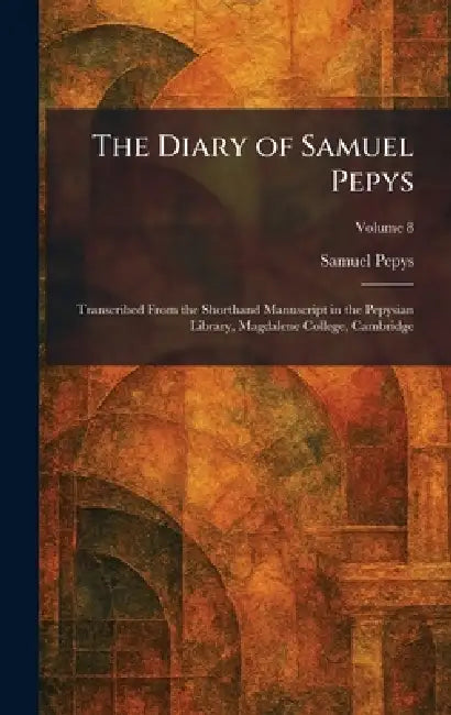 The Diary of Samuel Pepys: Transcribed From the Shorthand Manuscript in the Pepysian Library, Magdalene College, Cambridge by Samuel Pepys
